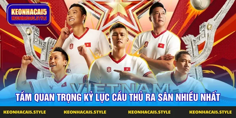 tam quan trong ky luc cau thu ra san nhieu nhat cua doi tuyen viet nam tam quan trong ky luc cau thu ra san nhieu nhat cua doi tuyen viet nam